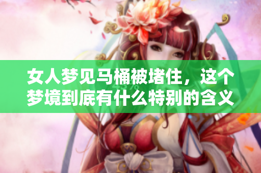 女人梦见马桶被堵住，这个梦境到底有什么特别的含义呢