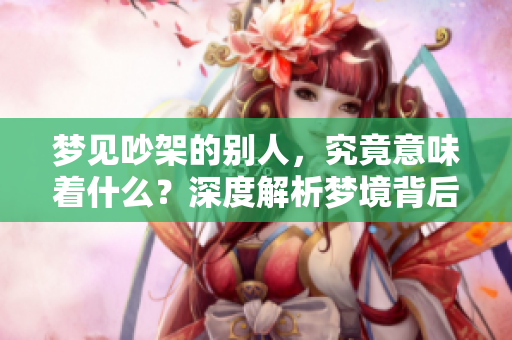 梦见吵架的别人，究竟意味着什么？深度解析梦境背后的暗示与心理。