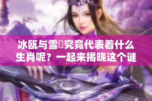 冰瓯与雪椀究竟代表着什么生肖呢？一起来揭晓这个谜题吧！