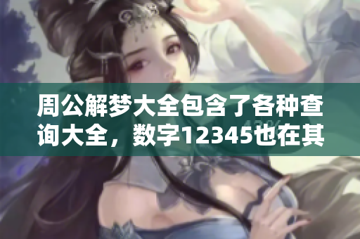 周公解梦大全包含了各种查询大全，数字12345也在其中建议您查看