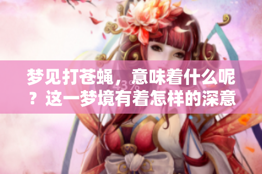 梦见打苍蝇，意味着什么呢？这一梦境有着怎样的深意？