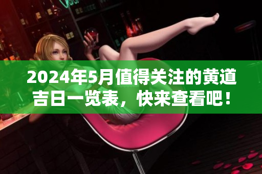 2024年5月值得关注的黄道吉日一览表，快来查看吧！