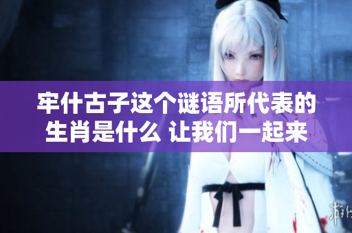 牢什古子这个谜语所代表的生肖是什么 让我们一起来寻找答案吧