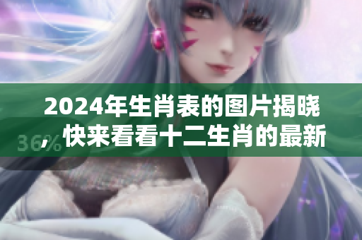 2024年生肖表的图片揭晓，快来看看十二生肖的最新安排吧！