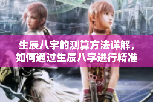 生辰八字的测算方法详解，如何通过生辰八字进行精准分析与解读