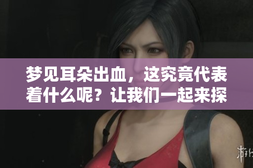 梦见耳朵出血，这究竟代表着什么呢？让我们一起来探讨一下。