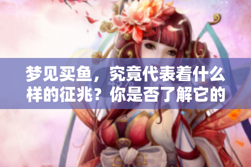 梦见买鱼，究竟代表着什么样的征兆？你是否了解它的深层含义呢？