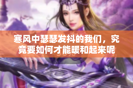 寒风中瑟瑟发抖的我们，究竟要如何才能暖和起来呢