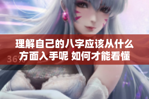 理解自己的八字应该从什么方面入手呢 如何才能看懂自己的八字呢