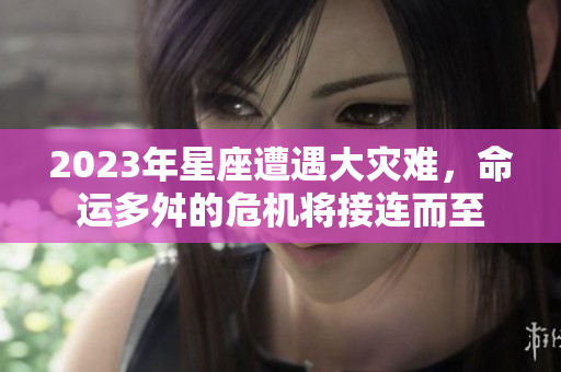 2023年星座遭遇大灾难，命运多舛的危机将接连而至