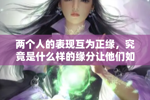 两个人的表现互为正缘，究竟是什么样的缘分让他们如此联系紧密呢