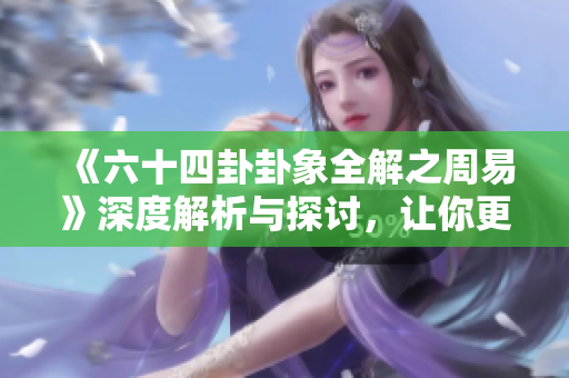 《六十四卦卦象全解之周易》深度解析与探讨，让你更好理解古老智慧