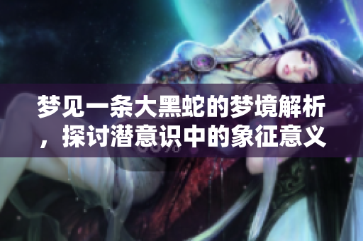 梦见一条大黑蛇的梦境解析，探讨潜意识中的象征意义是什么