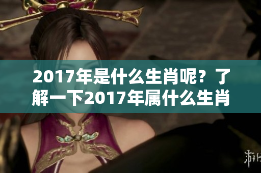 2017年是什么生肖呢？了解一下2017年属什么生肖的知识吧！
