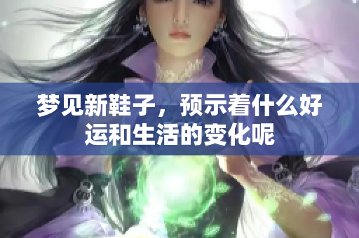 梦见新鞋子，预示着什么好运和生活的变化呢