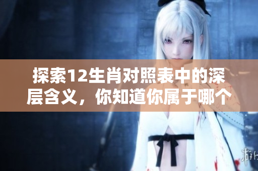 探索12生肖对照表中的深层含义，你知道你属于哪个生肖吗
