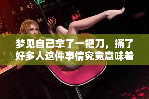 梦见自己拿了一把刀，捅了好多人这件事情究竟意味着什么呢
