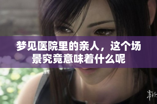 梦见医院里的亲人，这个场景究竟意味着什么呢
