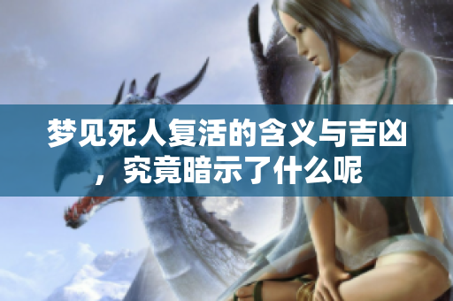 梦见死人复活的含义与吉凶，究竟暗示了什么呢