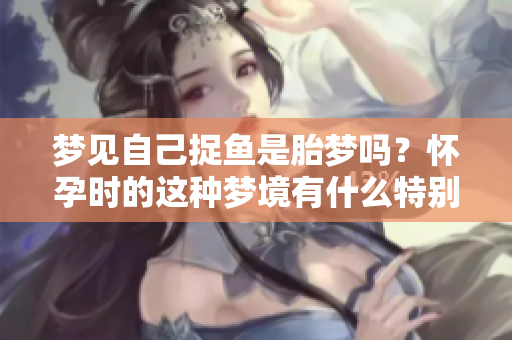 梦见自己捉鱼是胎梦吗？怀孕时的这种梦境有什么特别的寓意呢