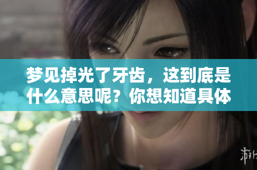 梦见掉光了牙齿，这到底是什么意思呢？你想知道具体的情况吗？