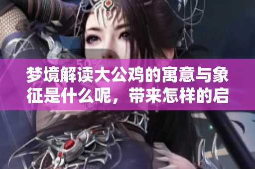 梦境解读大公鸡的寓意与象征是什么呢，带来怎样的启示与思考呢