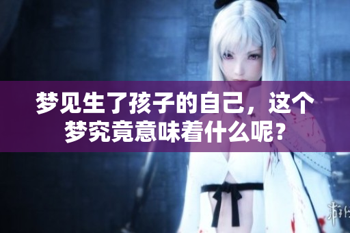 梦见生了孩子的自己，这个梦究竟意味着什么呢？