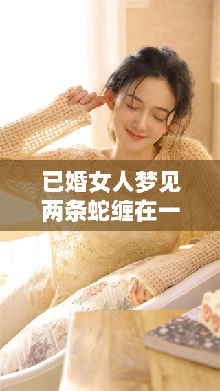 已婚女人梦见两条蛇缠在一起的梦境含义解析与解读