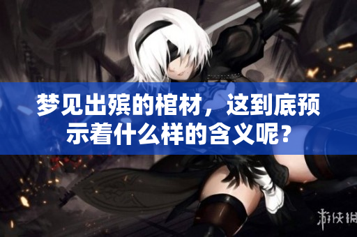 梦见出殡的棺材，这到底预示着什么样的含义呢？