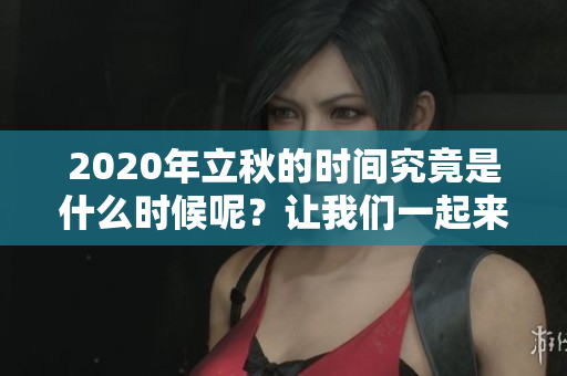 2020年立秋的时间究竟是什么时候呢？让我们一起来了解一下吧