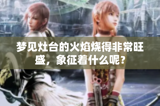 梦见灶台的火焰烧得非常旺盛，象征着什么呢？