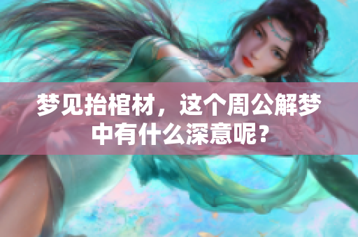 梦见抬棺材，这个周公解梦中有什么深意呢？