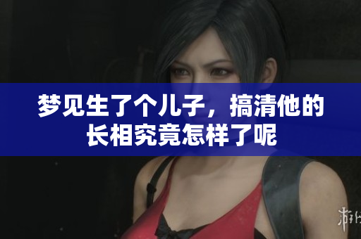 梦见生了个儿子，搞清他的长相究竟怎样了呢