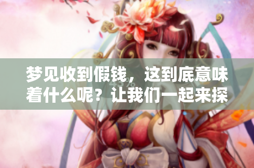 梦见收到假钱，这到底意味着什么呢？让我们一起来探讨一下。