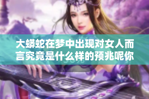 大蟒蛇在梦中出现对女人而言究竟是什么样的预兆呢你知道吗