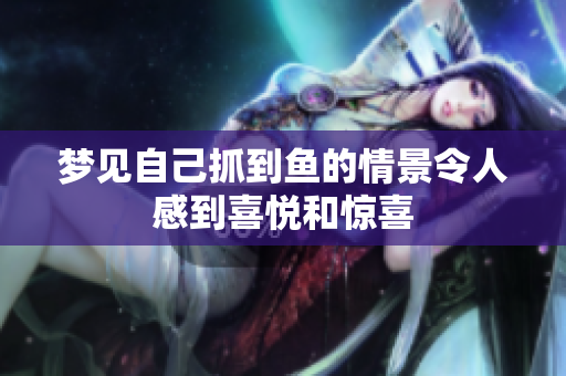 梦见自己抓到鱼的情景令人感到喜悦和惊喜