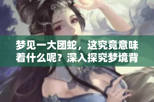 梦见一大团蛇，这究竟意味着什么呢？深入探究梦境背后的含义！