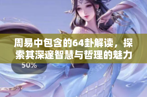周易中包含的64卦解读，探索其深邃智慧与哲理的魅力