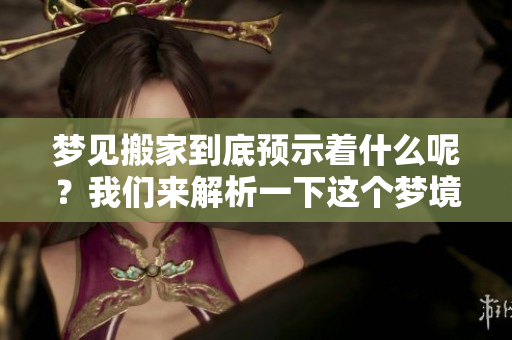 梦见搬家到底预示着什么呢？我们来解析一下这个梦境的含义。