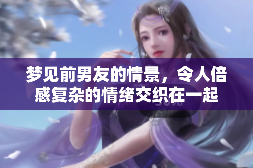 梦见前男友的情景，令人倍感复杂的情绪交织在一起