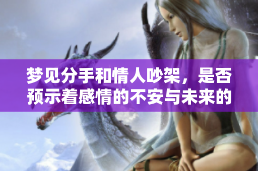 梦见分手和情人吵架，是否预示着感情的不安与未来的变化？