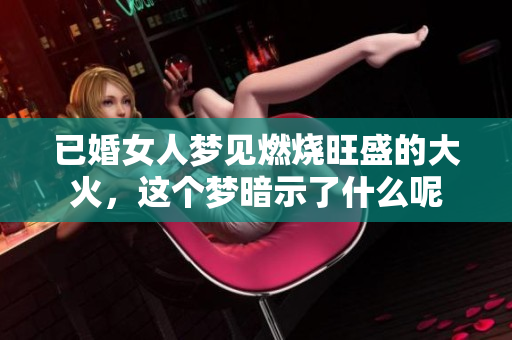 已婚女人梦见燃烧旺盛的大火，这个梦暗示了什么呢
