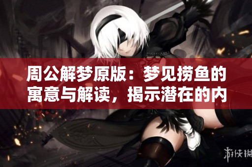 周公解梦原版：梦见捞鱼的寓意与解读，揭示潜在的内心世界