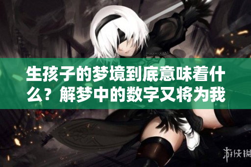 生孩子的梦境到底意味着什么？解梦中的数字又将为我们揭示哪些秘密呢？