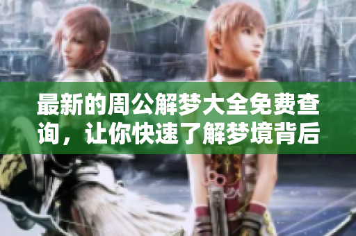 最新的周公解梦大全免费查询，让你快速了解梦境背后的真实含义