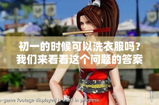 初一的时候可以洗衣服吗？我们来看看这个问题的答案。