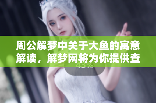 周公解梦中关于大鱼的寓意解读，解梦网将为你提供查询工具