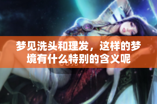 梦见洗头和理发，这样的梦境有什么特别的含义呢