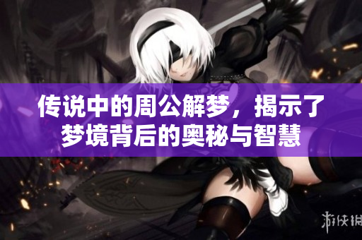 传说中的周公解梦，揭示了梦境背后的奥秘与智慧