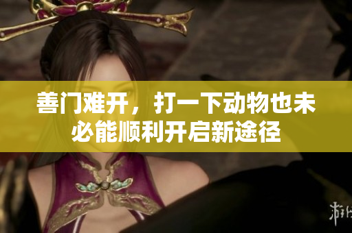善门难开，打一下动物也未必能顺利开启新途径
